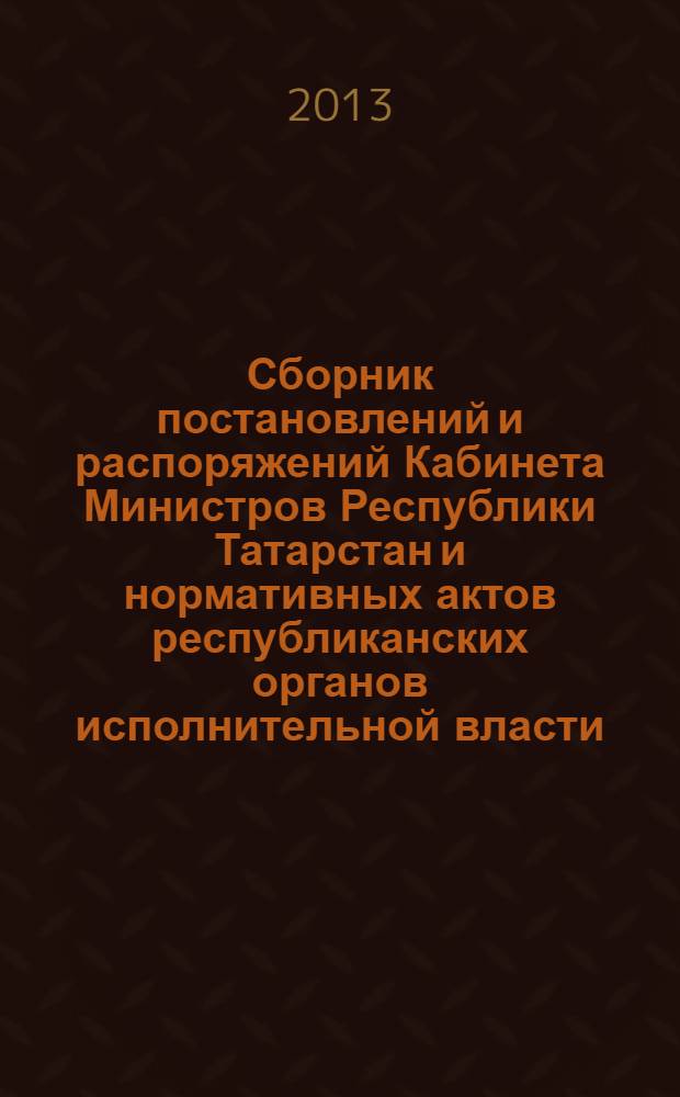 Сборник постановлений и распоряжений Кабинета Министров Республики Татарстан и нормативных актов республиканских органов исполнительной власти : (Офиц. тексты, коммент., разъяснения, консультации). 2013, № 74