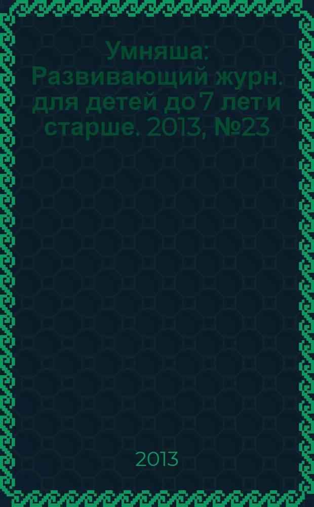 Умняша : Развивающий журн. для детей до 7 лет и старше. 2013, № 23 (178)