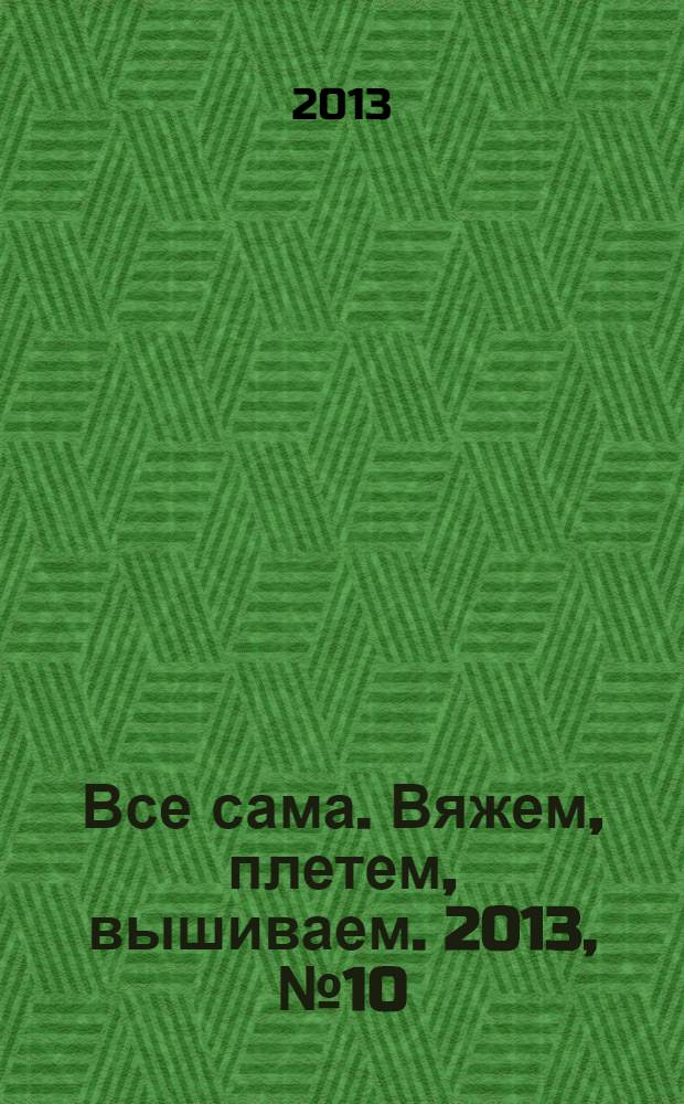 Все сама. Вяжем, плетем, вышиваем. 2013, № 10