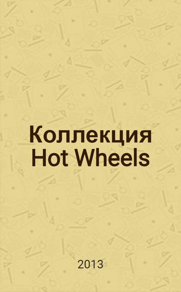 Коллекция Hot Wheels : журнал издание для досуга для детей среднего школьного возраста. 2013, № 12 (8)