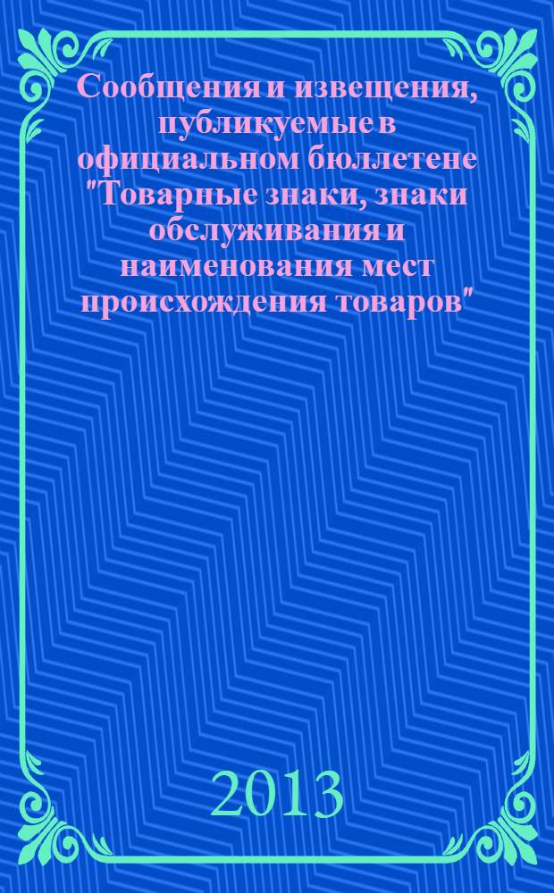 Сообщения и извещения, публикуемые в официальном бюллетене "Товарные знаки, знаки обслуживания и наименования мест происхождения товаров". 2013, № 21, ч. 1