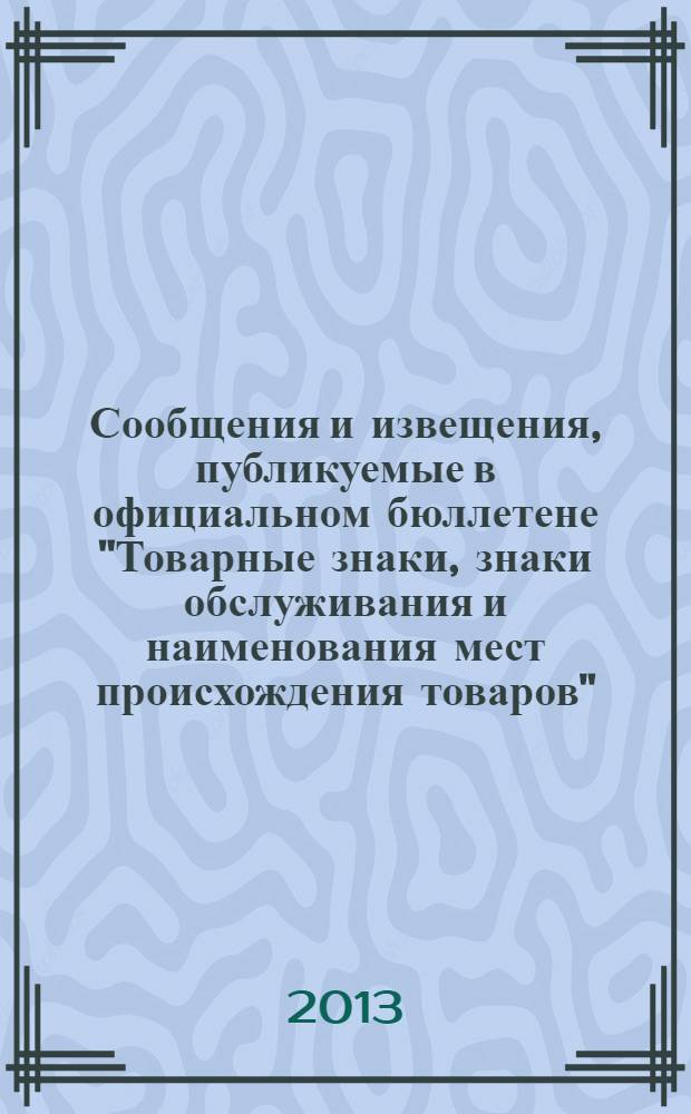 Сообщения и извещения, публикуемые в официальном бюллетене "Товарные знаки, знаки обслуживания и наименования мест происхождения товаров". 2013, № 21, ч. 2