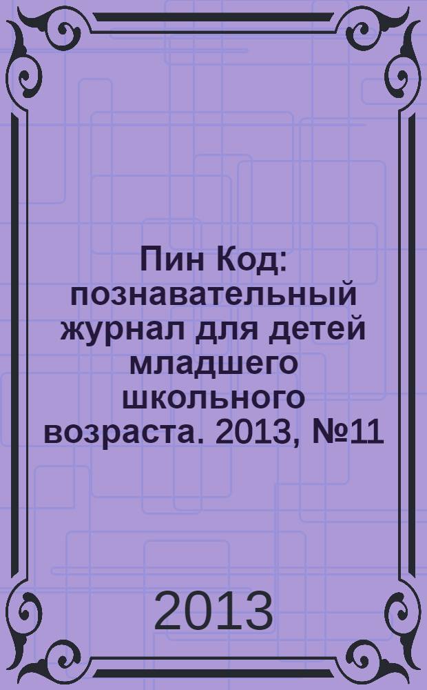 Пин Код : познавательный журнал для детей младшего школьного возраста. 2013, № 11 (11)