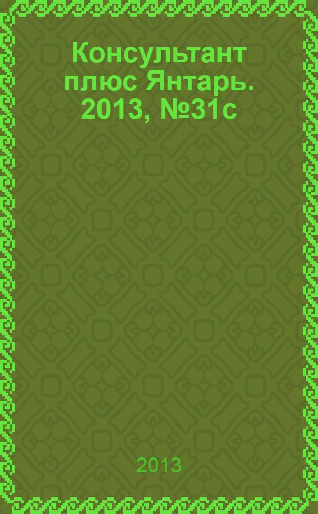 Консультант плюс Янтарь. 2013, № 31с (737с)