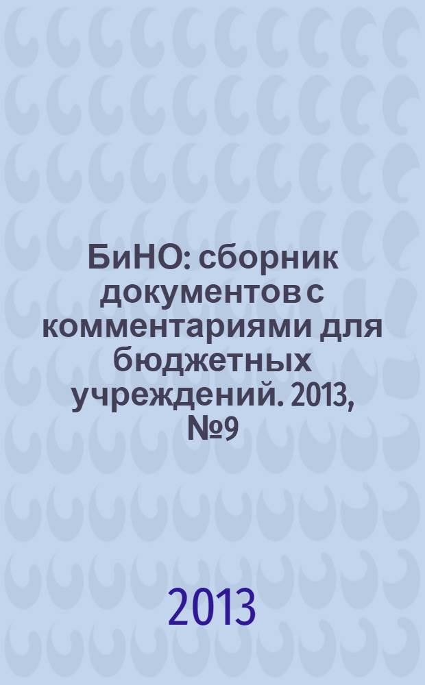 БиНО: сборник документов с комментариями для бюджетных учреждений. 2013, № 9 (99)