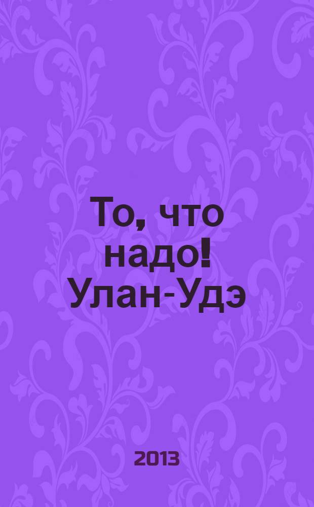 То, что надо ! Улан-Удэ : рекл.-информ. журн. 2013, № 9 (62)