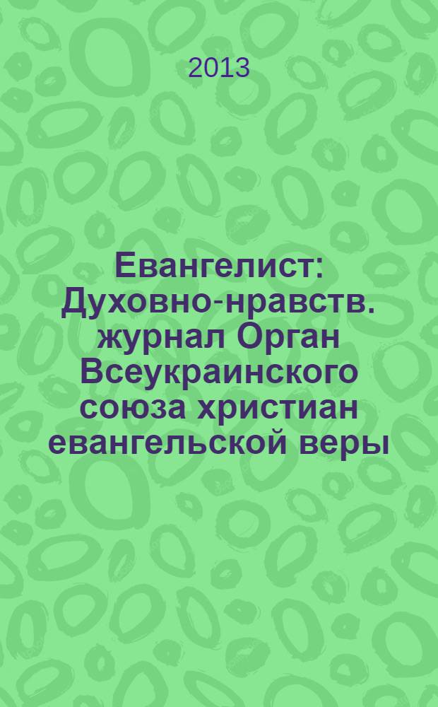 Евангелист : Духовно-нравств. журнал Орган Всеукраинского союза христиан евангельской веры. 2013, № 2 (47)