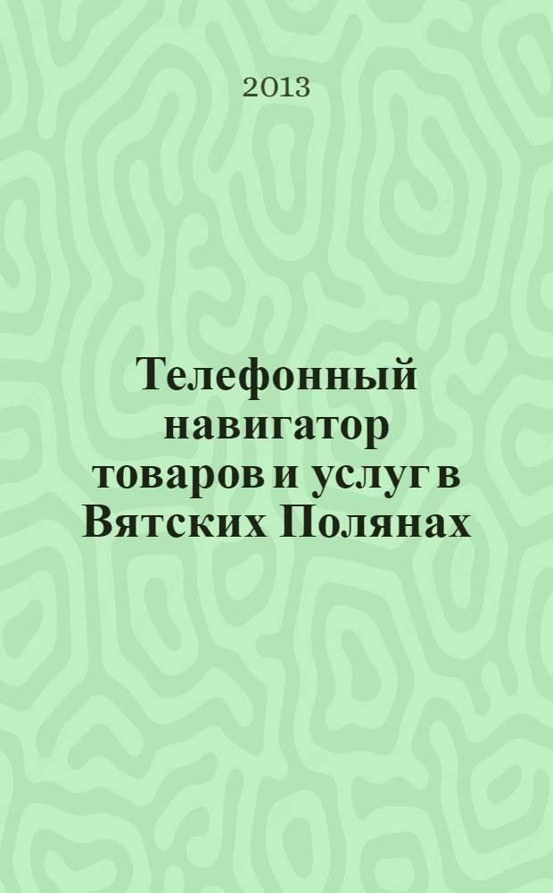 Телефонный навигатор товаров и услуг в Вятских Полянах : Из первых рук справочно-информационное издание. 2013, № 22 (337)