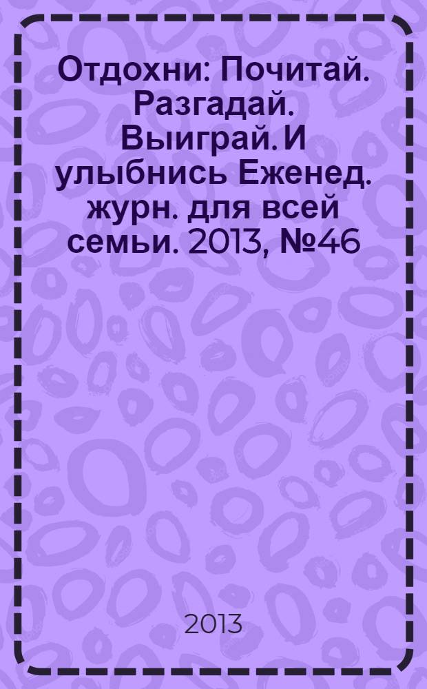 Отдохни : Почитай. Разгадай. Выиграй. И улыбнись Еженед. журн. для всей семьи. 2013, № 46