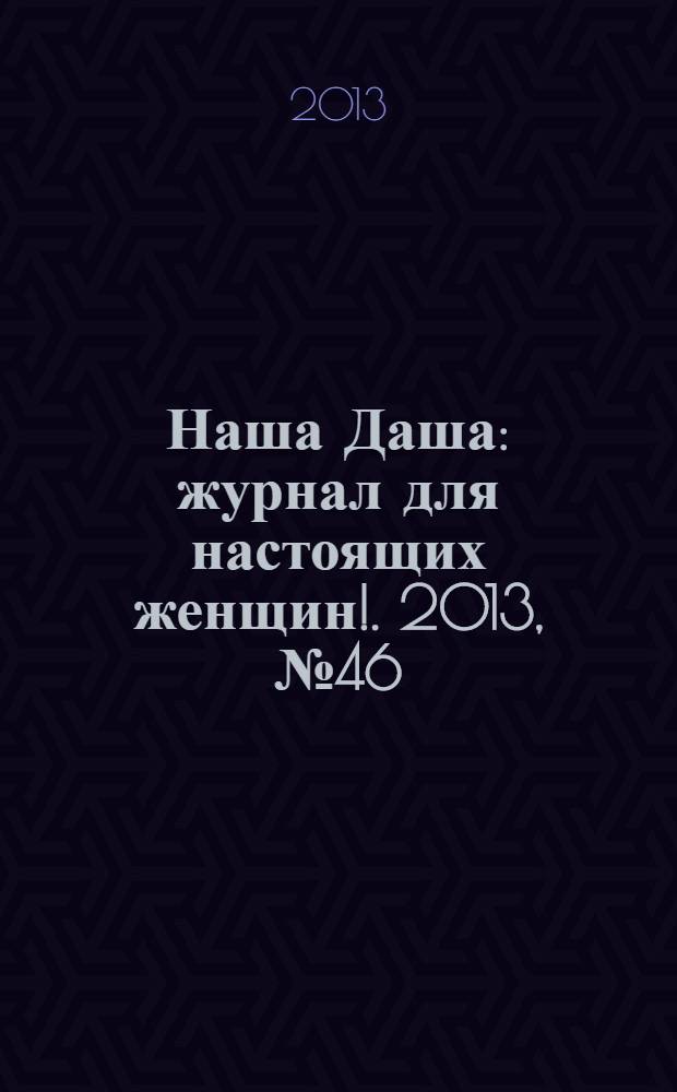 Наша Даша : журнал для настоящих женщин !. 2013, № 46