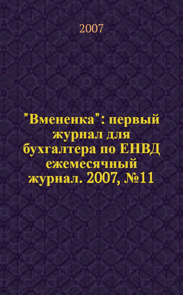 "Вмененка" : первый журнал для бухгалтера по ЕНВД ежемесячный журнал. 2007, № 11