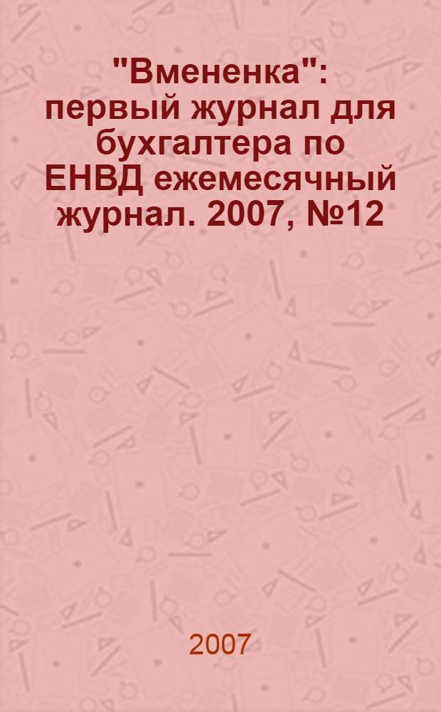 "Вмененка" : первый журнал для бухгалтера по ЕНВД ежемесячный журнал. 2007, № 12