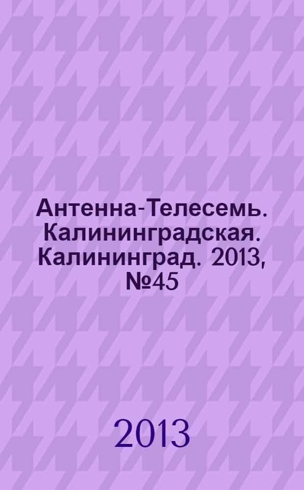 Антенна-Телесемь. Калининградская. Калининград. 2013, № 45 (872)