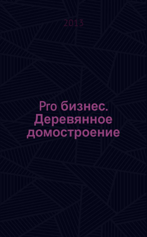 Pro бизнес. Деревянное домостроение : проекты, технологии, материалы, инженерное оборудование в партнерстве с журналом "Современный дом". 2013, № 2 (13)