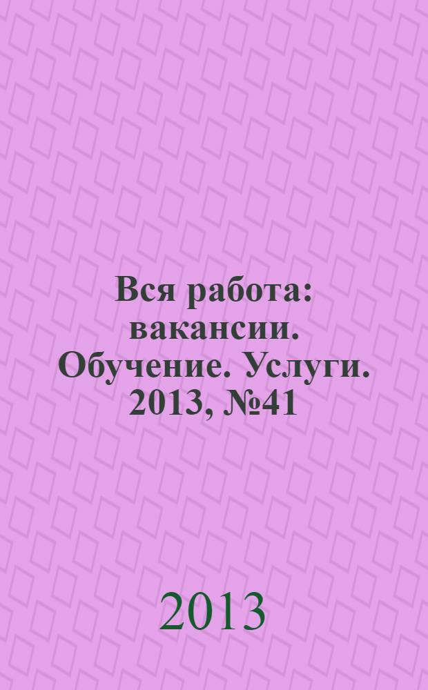 Вся работа : вакансии. Обучение. Услуги. 2013, № 41 (293)