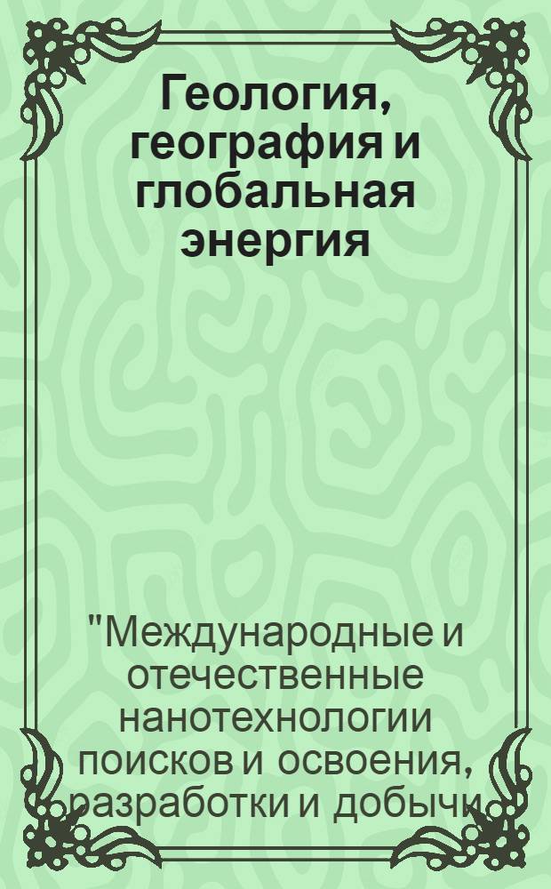 Геология, география и глобальная энергия : научно-технический журнал. 2013, № 3 (50) : Материалы XII Международной научно-практической конференции "Международные и отечественные нанотехнологии поисков и освоения, разработки и добычи, переработки и транспорта природных минеральных ресурсов, рационального природопользования, экологических проблем и глобальной энергии "
