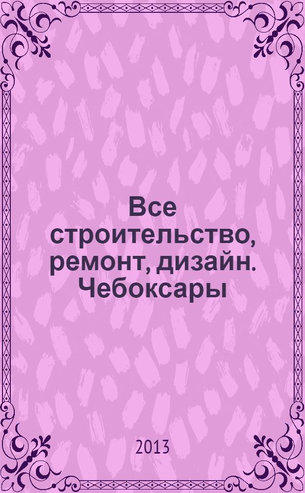 Все строительство, ремонт, дизайн. Чебоксары : рекламно-информационный журнал. 2013, № 20 (64)