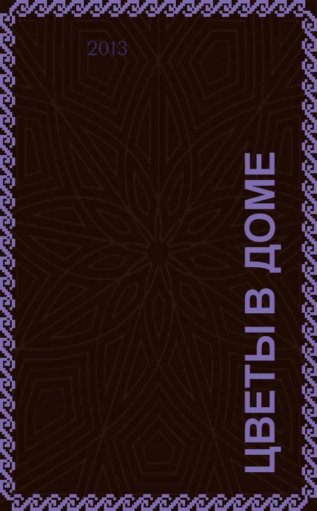 Цветы в доме : Растения для квартир, балконов и террас Ежемес. журн. 2013, № 12