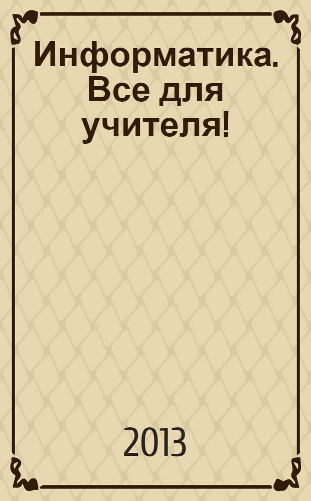 Информатика. Все для учителя ! : комплексная поддержка для учителя научно-методический журнал. 2013, № 11 (35)
