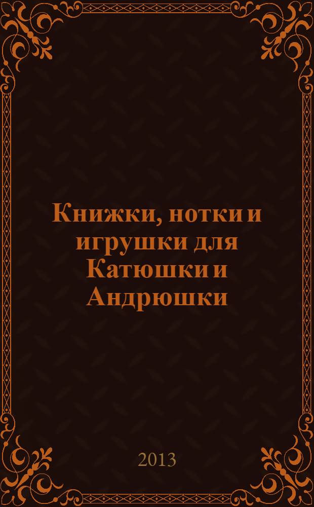 Книжки, нотки и игрушки для Катюшки и Андрюшки : Сценарии, прогр. и конспекты занятий для работников б-к, дошк. учреждений и нач. шк. Альм. Прил. к журн. "Б-ка". 2013, 11