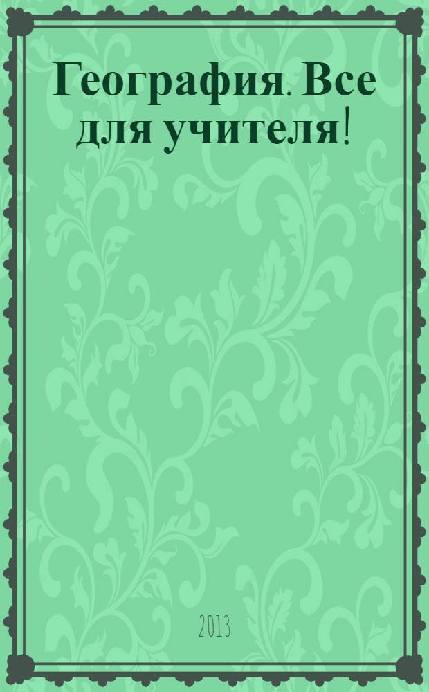 География. Все для учителя ! : комплексная поддержка учителя научно-методический журнал. 2013, № 11 (23)