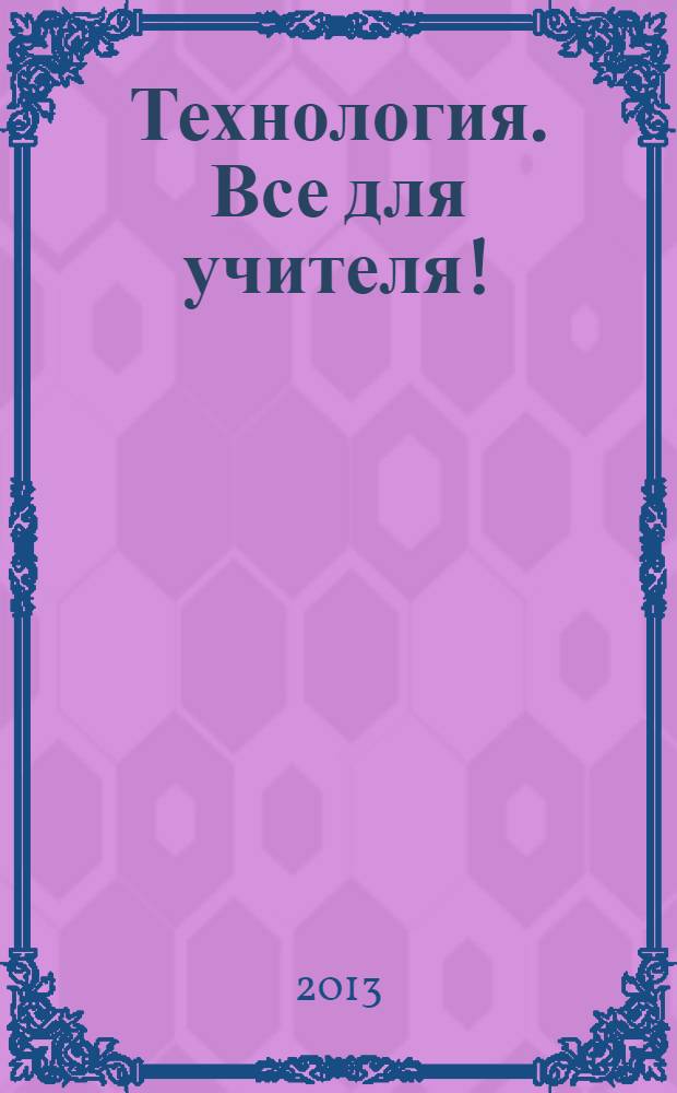 Технология. Все для учителя ! : комплексная поддержка учителя научно-методический журнал. 2013, № 11 (11)
