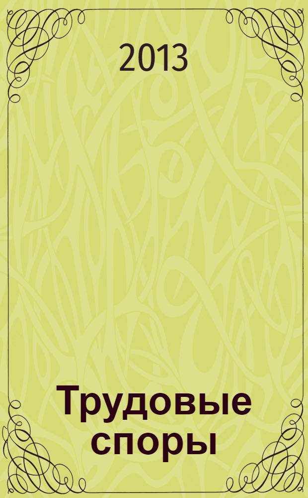 Трудовые споры : Т. С. Ежемес. журн. изд. дома "Арбирт. практика". 2013, № 11 (107)
