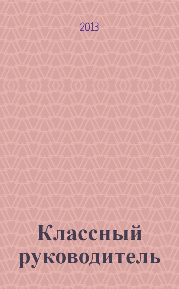 Классный руководитель : Науч.-метод. журн. Для заместителей директоров по воспит. работе, клас. руководителей и кураторов, учителей начал. шк. 2013, № 8