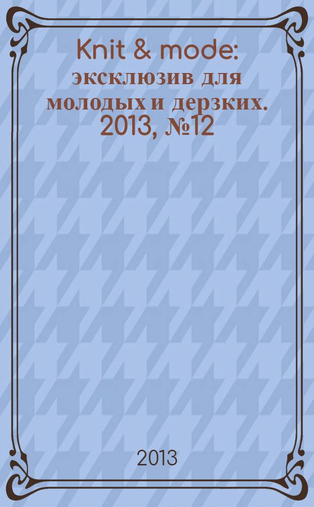 Knit & mode : эксклюзив для молодых и дерзких. 2013, № 12