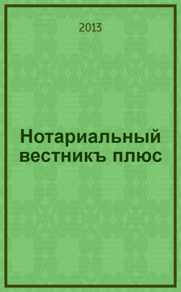 Нотариальный вестникъ плюс : приложение к научно-практическому журналу "Нотариал. вестн.". 2013, авг.