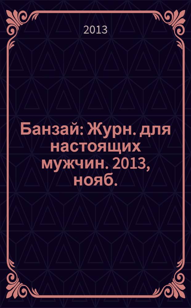 Банзай : Журн. для настоящих мужчин. 2013, нояб. (121)