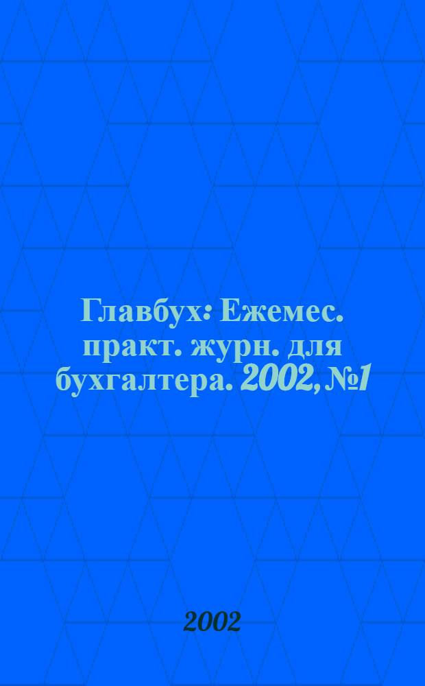Главбух : Ежемес. практ. журн. для бухгалтера. 2002, № 1