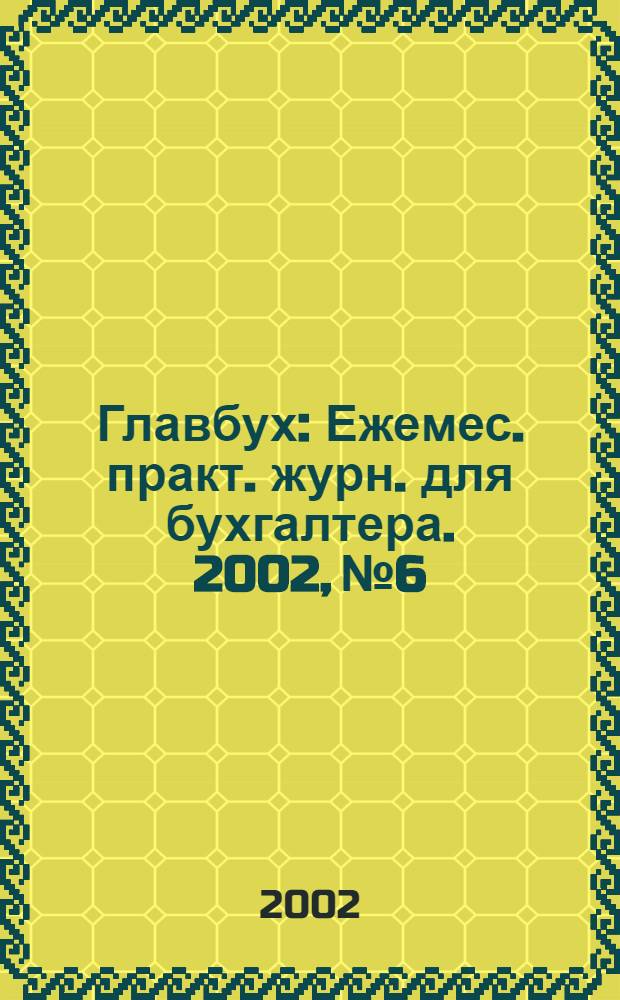 Главбух : Ежемес. практ. журн. для бухгалтера. 2002, № 6