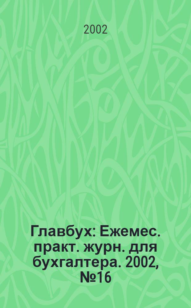 Главбух : Ежемес. практ. журн. для бухгалтера. 2002, № 16