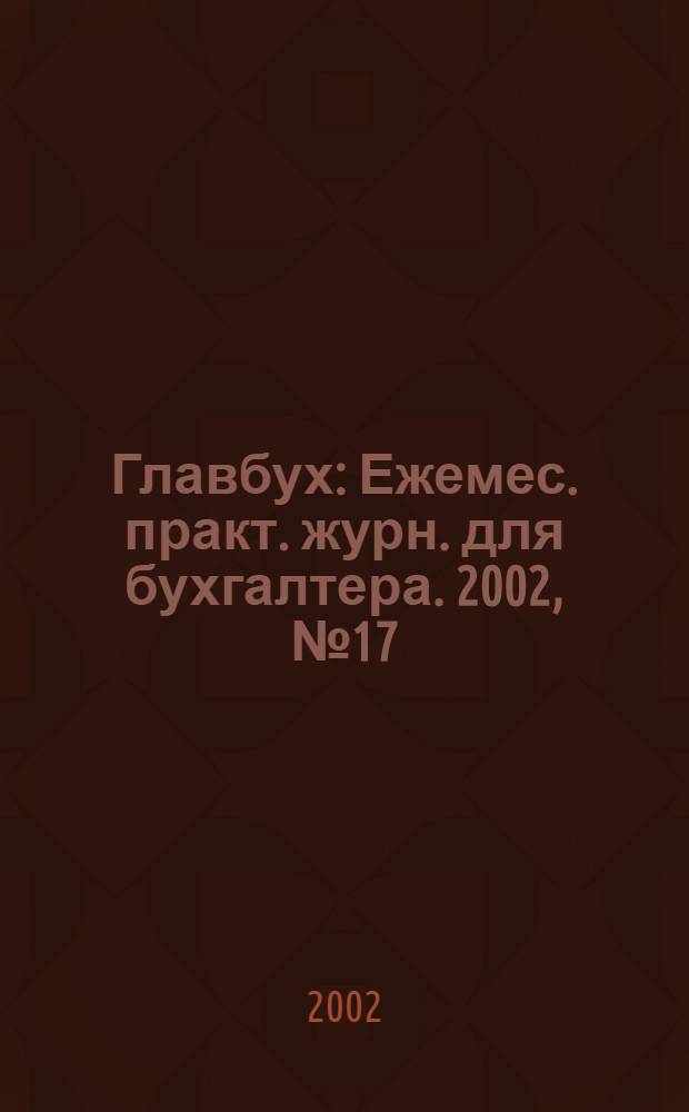 Главбух : Ежемес. практ. журн. для бухгалтера. 2002, № 17