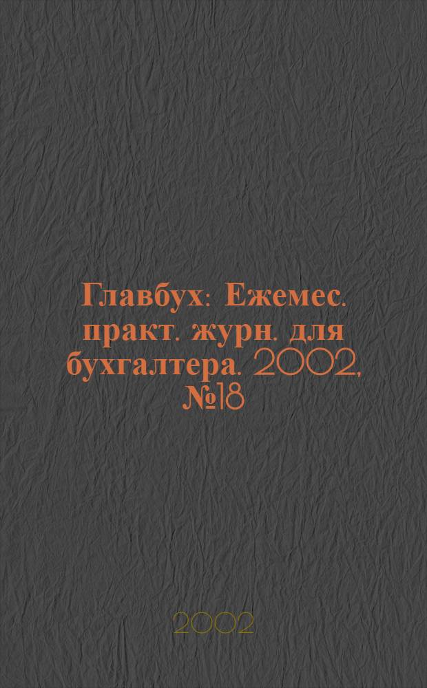 Главбух : Ежемес. практ. журн. для бухгалтера. 2002, № 18