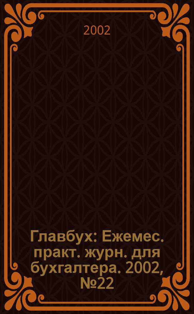 Главбух : Ежемес. практ. журн. для бухгалтера. 2002, № 22