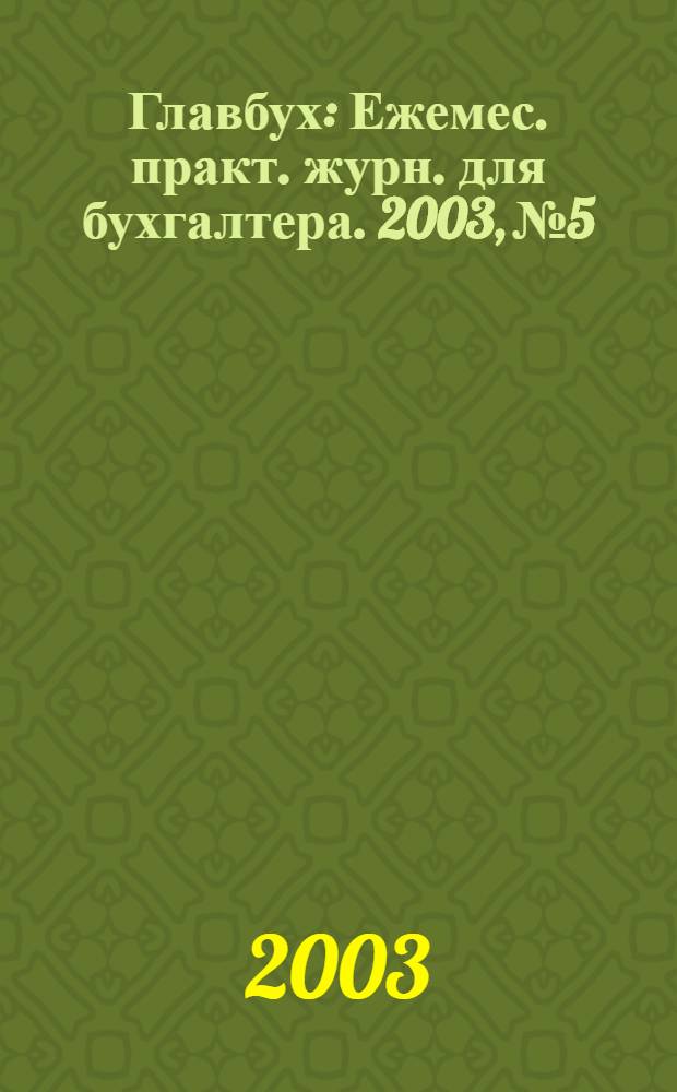 Главбух : Ежемес. практ. журн. для бухгалтера. 2003, № 5