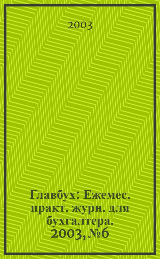 Главбух : Ежемес. практ. журн. для бухгалтера. 2003, № 6