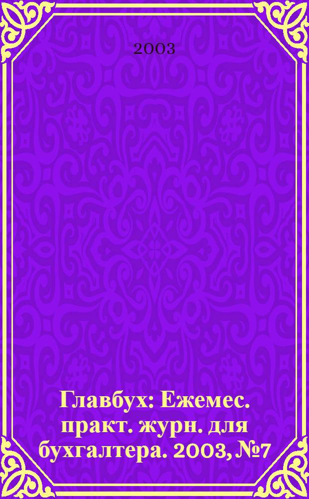 Главбух : Ежемес. практ. журн. для бухгалтера. 2003, № 7