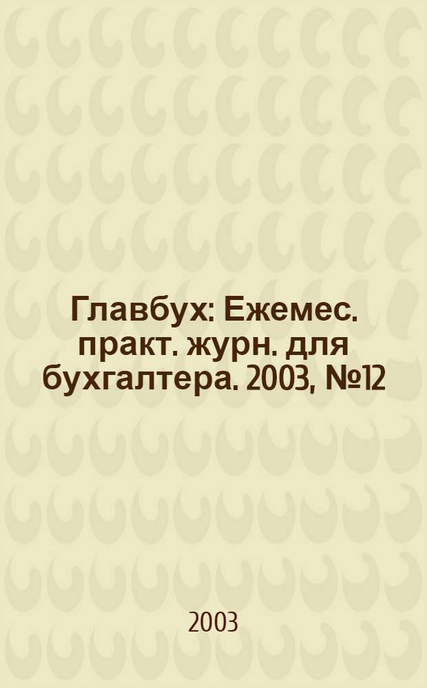 Главбух : Ежемес. практ. журн. для бухгалтера. 2003, № 12