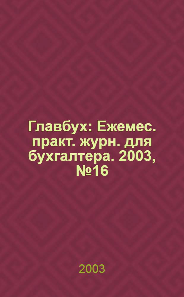 Главбух : Ежемес. практ. журн. для бухгалтера. 2003, № 16