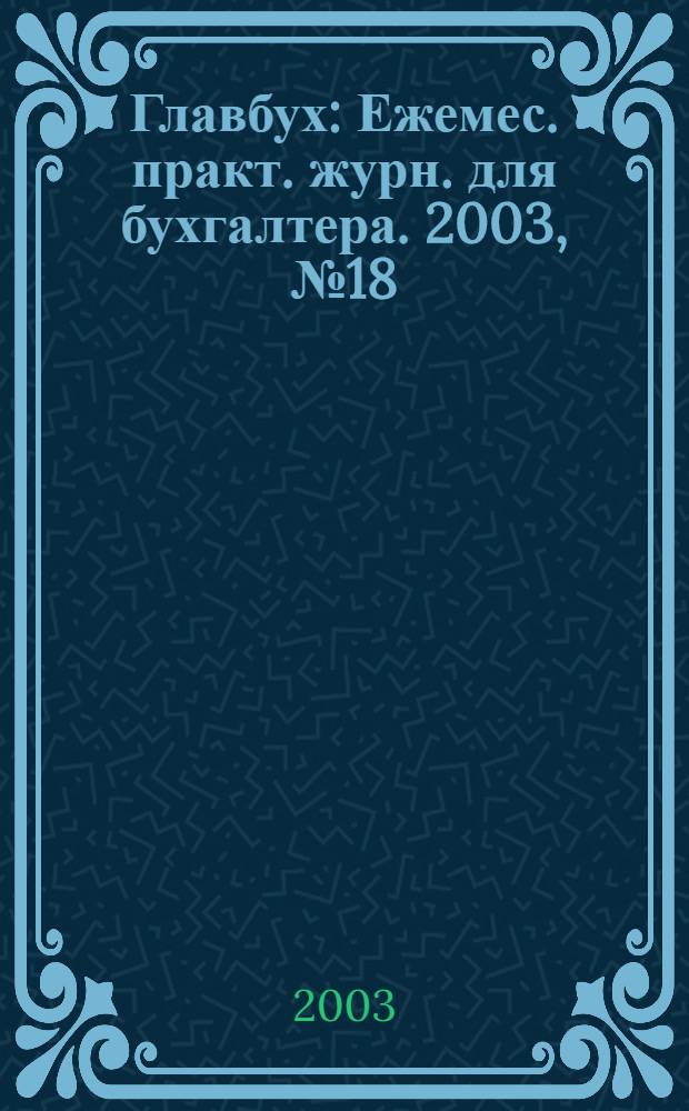 Главбух : Ежемес. практ. журн. для бухгалтера. 2003, № 18