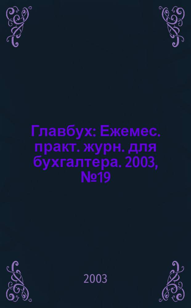 Главбух : Ежемес. практ. журн. для бухгалтера. 2003, № 19