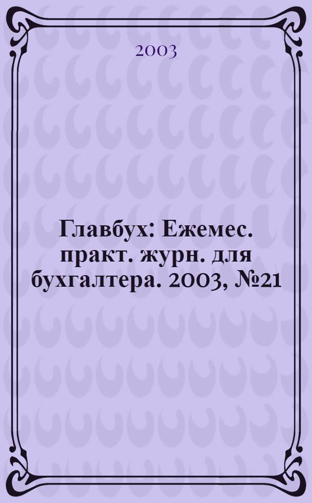 Главбух : Ежемес. практ. журн. для бухгалтера. 2003, № 21
