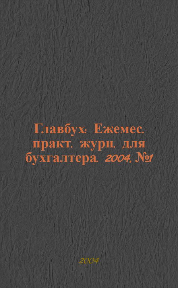 Главбух : Ежемес. практ. журн. для бухгалтера. 2004, № 1