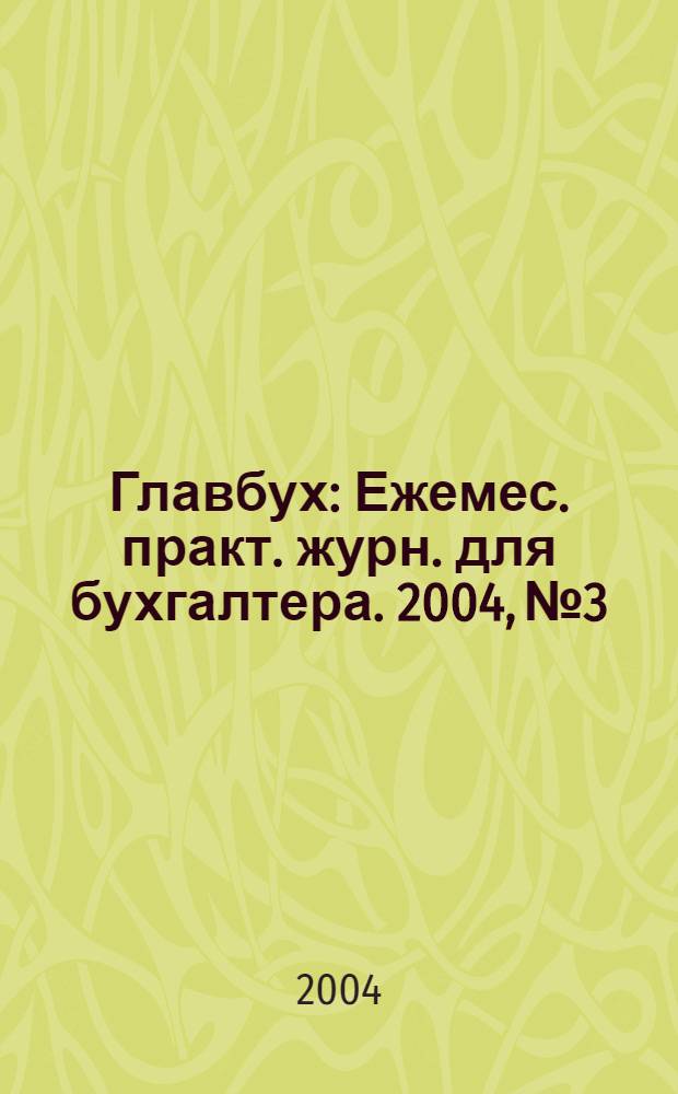 Главбух : Ежемес. практ. журн. для бухгалтера. 2004, № 3