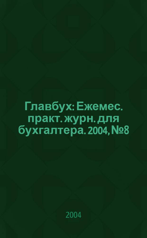 Главбух : Ежемес. практ. журн. для бухгалтера. 2004, № 8