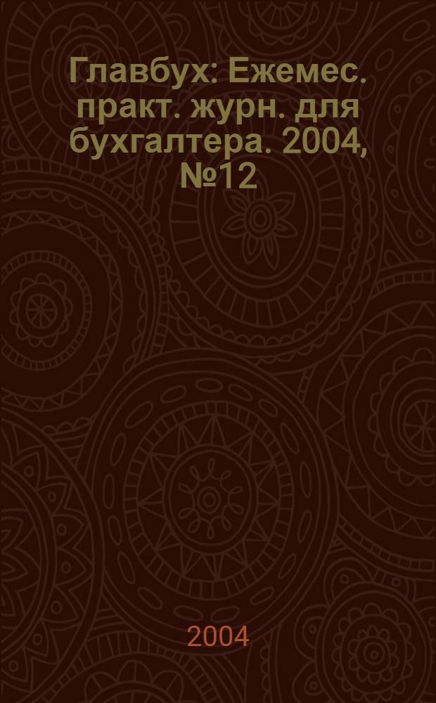 Главбух : Ежемес. практ. журн. для бухгалтера. 2004, № 12