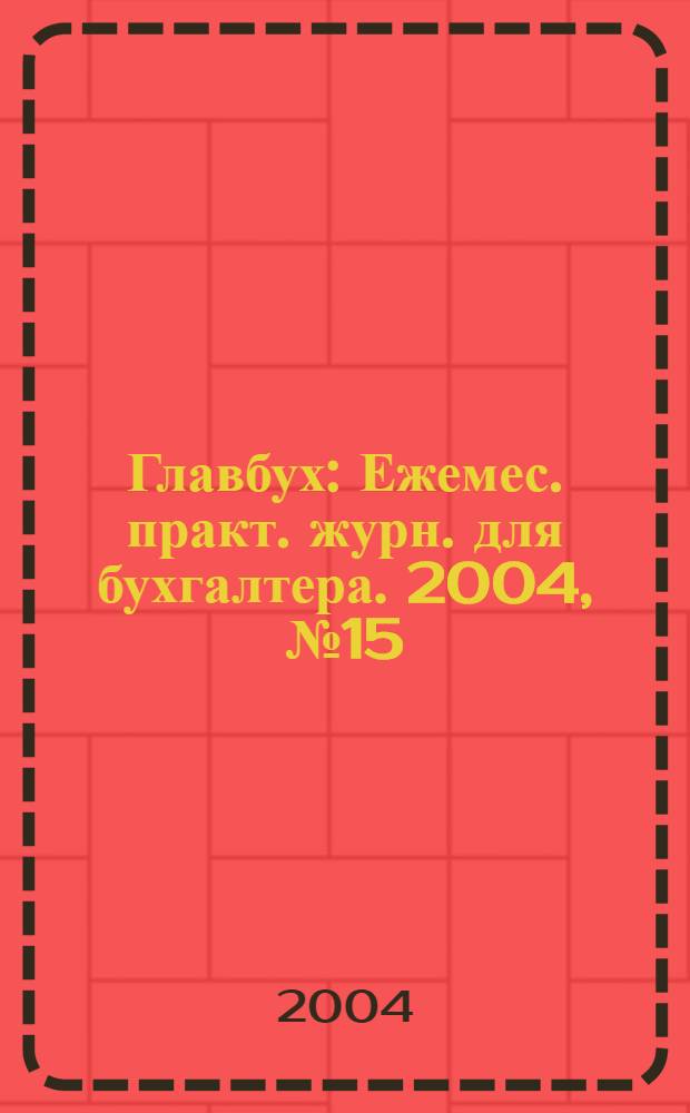 Главбух : Ежемес. практ. журн. для бухгалтера. 2004, № 15